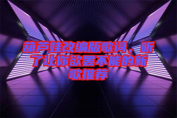 葫蘆娃改編版歌詞,聽了讓你欲罷不能的新歌推薦