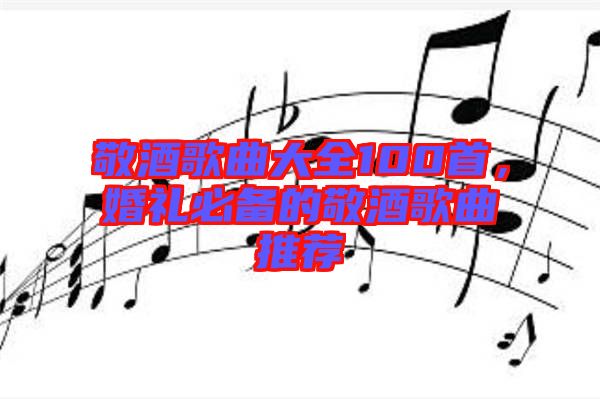 敬酒歌曲大全100首,婚禮必備的敬酒歌曲推薦