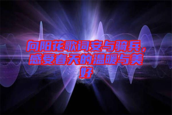 向陽(yáng)花歌詞安與騎兵,感受春天的溫暖與美好