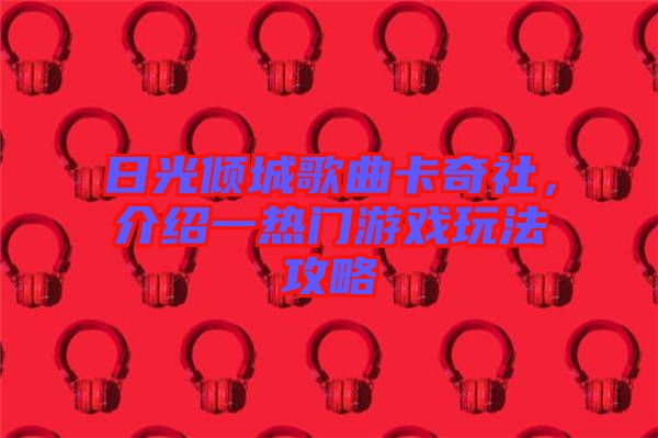 日光傾城歌曲卡奇社,介紹一熱門游戲玩法攻略