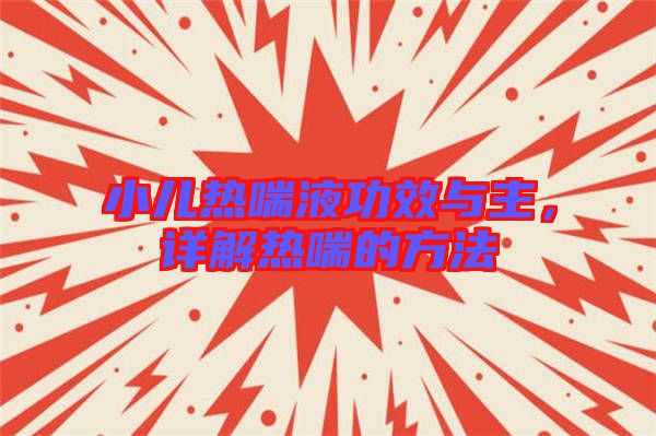 小兒熱喘液功效與主，詳解熱喘的方法