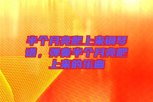 半個月亮爬上來鋼琴譜,彈奏半個月亮爬上來的樂曲