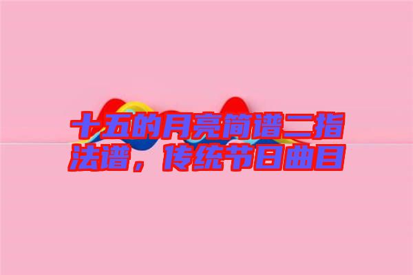 十五的月亮簡(jiǎn)譜二指法譜,傳統(tǒng)節(jié)日曲目