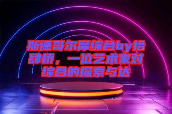 斯德哥爾摩綜合by拾肆橋,一位藝術家對綜合的探索與達