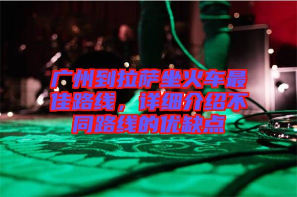 廣州到拉薩坐火車最佳路線,詳細(xì)介紹不同路線的優(yōu)缺點