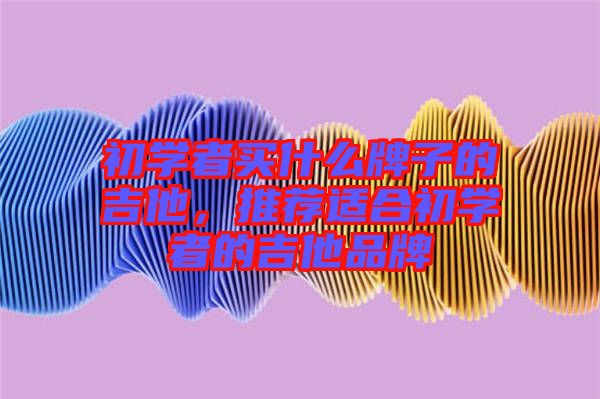 初學者買什么牌子的吉他，推薦適合初學者的吉他品牌