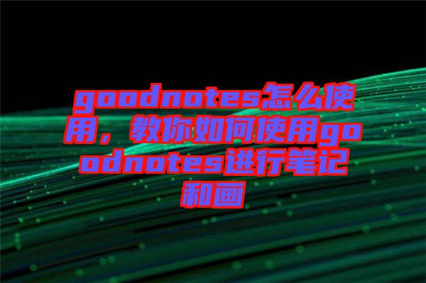 goodnotes怎么使用,教你如何使用goodnotes進行筆記和畫