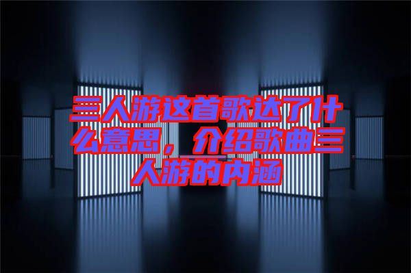 三人游這首歌達了什么意思，介紹歌曲三人游的內涵