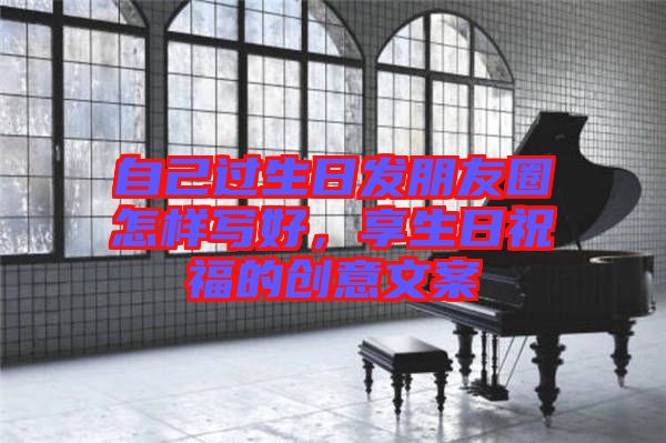 自己過生日發朋友圈怎樣寫好，享生日祝福的創意文案