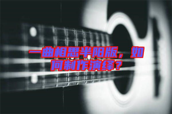 一曲相思半陽(yáng)版,如何制作演繹?