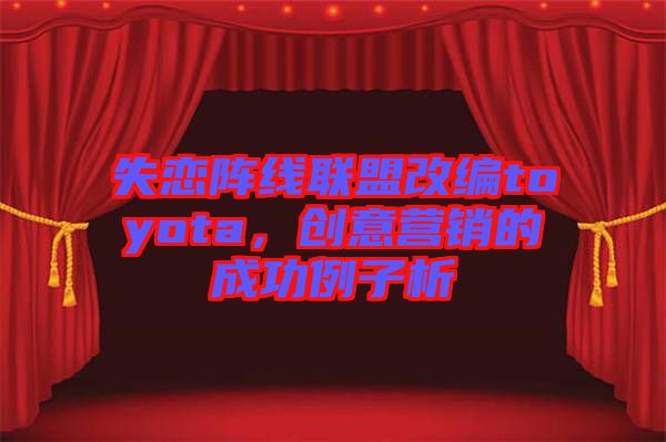失戀陣線聯盟改編toyota，創意營銷的成功例子析