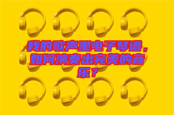 我的歌聲里電子琴譜，如何演奏出完美的音樂？