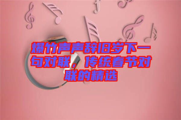 爆竹聲聲辭舊歲下一句對聯,傳統春節對聯的精選