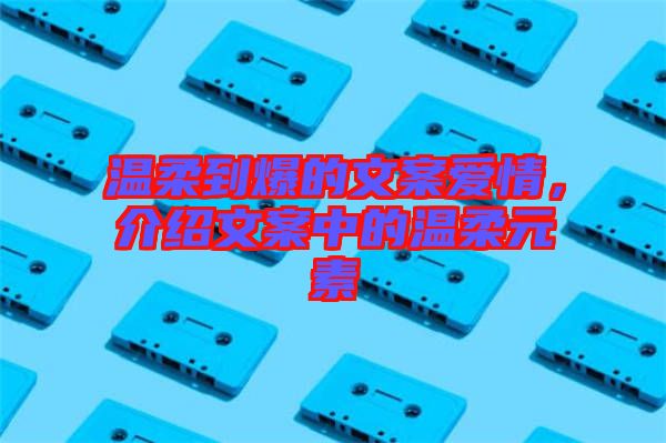 溫柔到爆的文案愛情,介紹文案中的溫柔元素