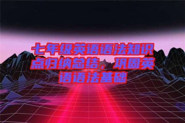 七年級英語語法知識點歸納總結(jié),鞏固英語語法基礎(chǔ)