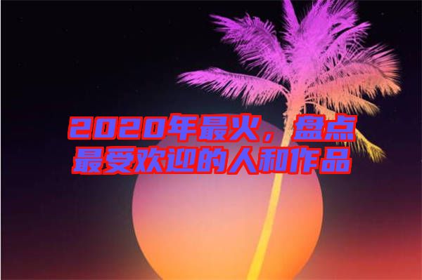 2020年最火,盤點最受歡迎的人和作品