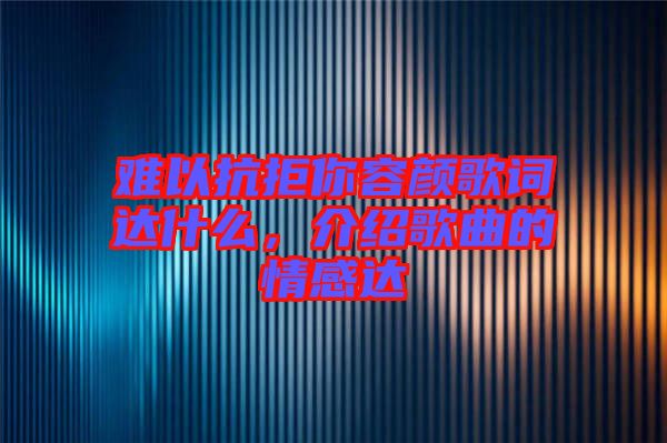 難以抗拒你容顏歌詞達什么,介紹歌曲的情感達