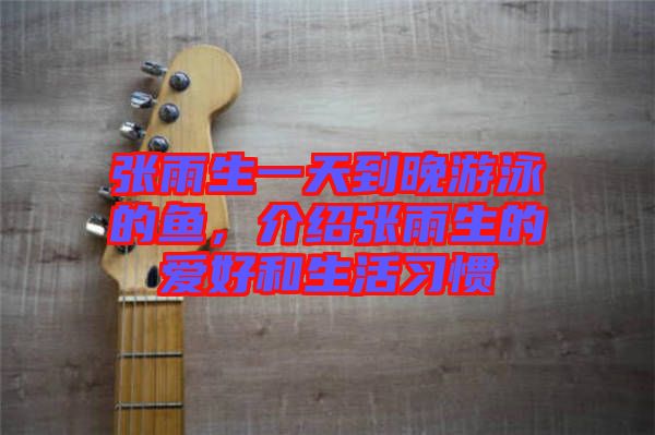 張雨生一天到晚游泳的魚,介紹張雨生的愛好和生活習(xí)慣