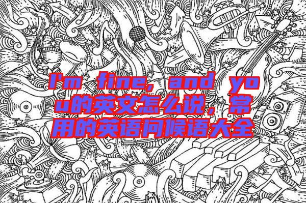 I'm fine, and you的英文怎么說,常用的英語問候語大全