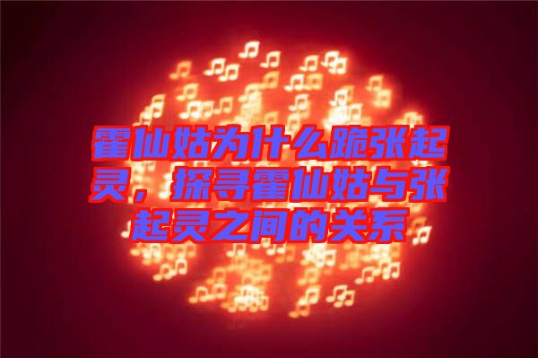 霍仙姑為什么跪張起靈，探尋霍仙姑與張起靈之間的關系