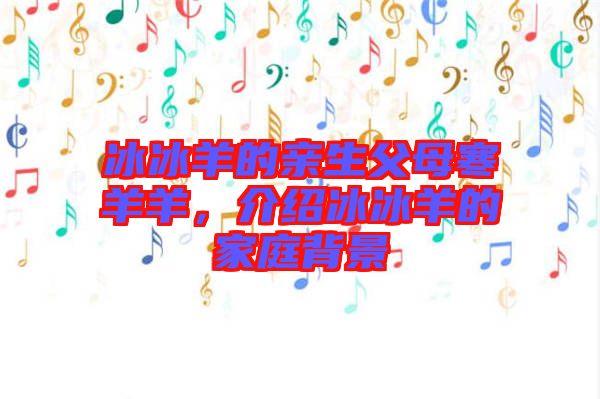 冰冰羊的親生父母寒羊羊,介紹冰冰羊的家庭背景