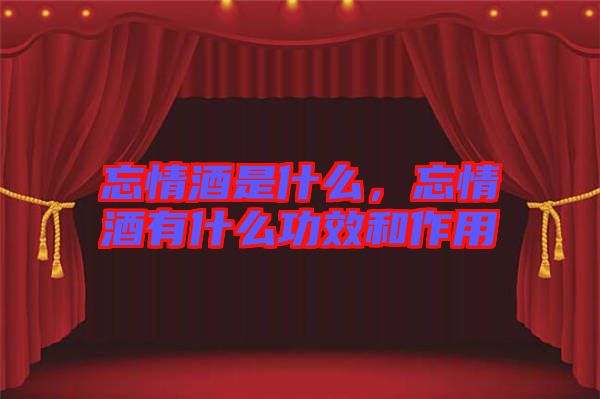 忘情酒是什么,忘情酒有什么功效和作用