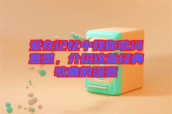 愛在記憶中找你歌詞意思,介紹這首經(jīng)典歌曲的深意