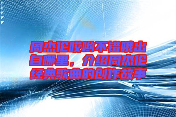 周杰倫哎喲不錯(cuò)哦出自哪里,介紹周杰倫經(jīng)典歌曲的創(chuàng)作故事