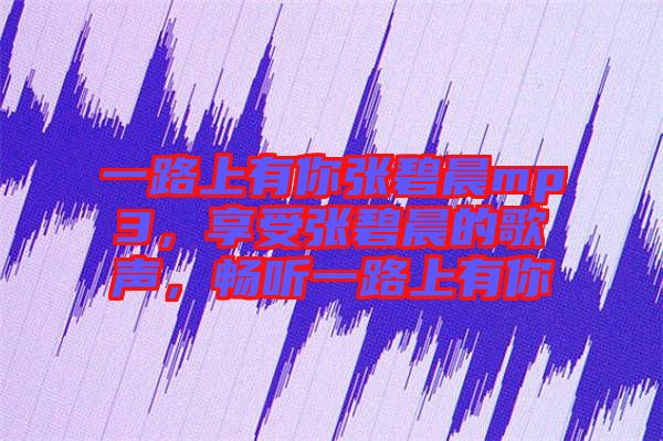 一路上有你張碧晨mp3,享受張碧晨的歌聲,暢聽一路上有你
