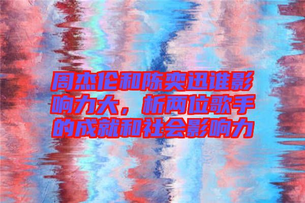 周杰倫和陳奕迅誰影響力大,析兩位歌手的成就和社會(huì)影響力