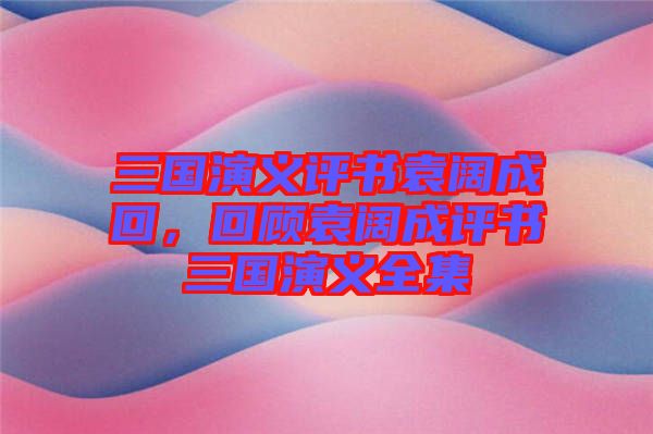 三國演義評書袁闊成回,回顧袁闊成評書三國演義全集