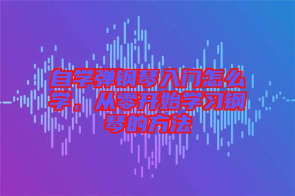 自學(xué)彈鋼琴入門怎么學(xué),從零開始學(xué)習(xí)鋼琴的方法