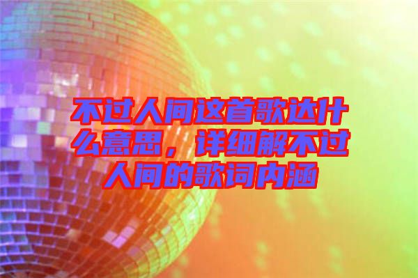 不過人間這首歌達什么意思,詳細解不過人間的歌詞內(nèi)涵