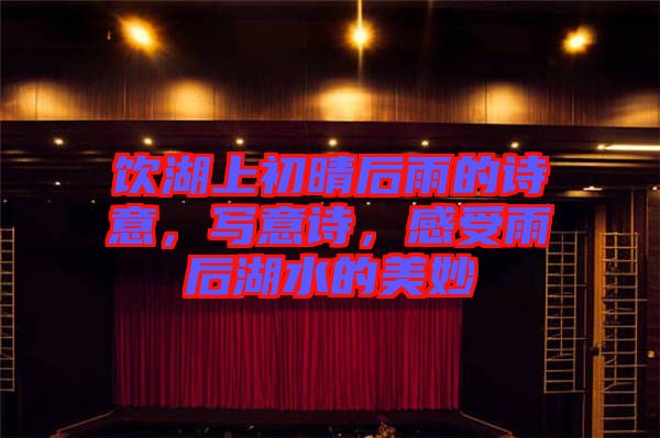 飲湖上初晴后雨的詩意，寫意詩，感受雨后湖水的美妙