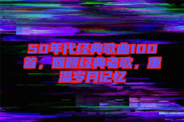 50年代經(jīng)典歌曲100首,回顧經(jīng)典老歌,重溫歲月記憶