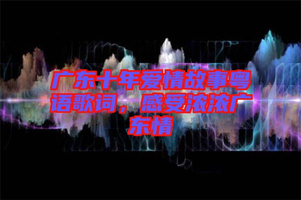 廣東十年愛情故事粵語歌詞,感受濃濃廣東情