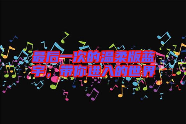 最后一次的溫柔版藍宇,帶你進入的世界