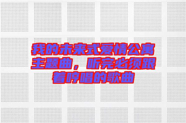 我的未來(lái)式愛(ài)情公寓主題曲,聽完必須跟著哼唱的歌曲