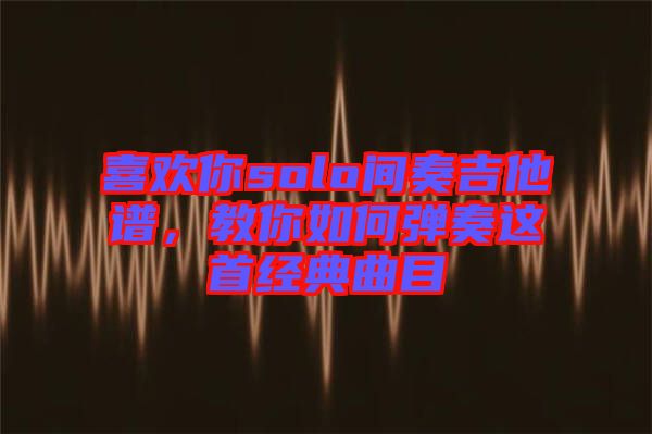 喜歡你solo間奏吉他譜,教你如何彈奏這首經典曲目