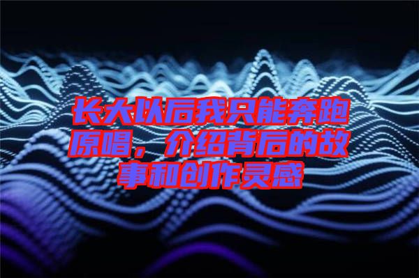 長(zhǎng)大以后我只能奔跑原唱,介紹背后的故事和創(chuàng)作靈感