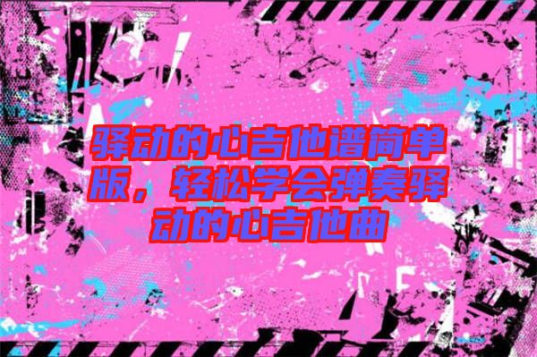 驛動(dòng)的心吉他譜簡(jiǎn)單版,輕松學(xué)會(huì)彈奏驛動(dòng)的心吉他曲