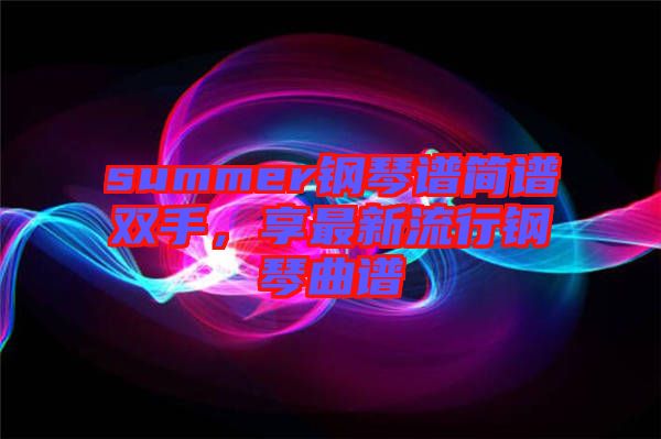 summer鋼琴譜簡譜雙手,享最新流行鋼琴曲譜