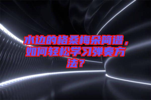 水邊的格桑梅朵簡譜,如何輕松學(xué)習(xí)彈奏方法?