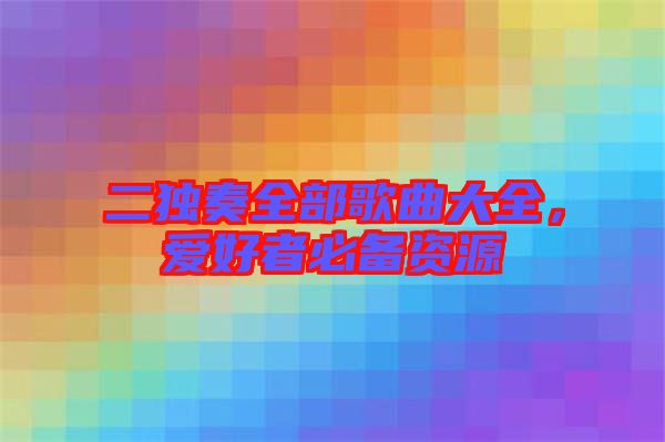 二獨奏全部歌曲大全,愛好者必備資源
