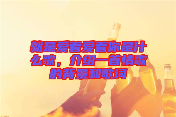 就是愛著愛著你是什么歌，介紹一首情歌的背景和歌詞