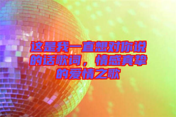 這是我一直想對(duì)你說的話歌詞,情感真摯的愛情之歌