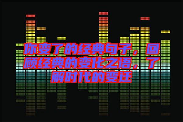 你變了的經(jīng)典句子,回顧經(jīng)典的變化之語,了解時代的變遷