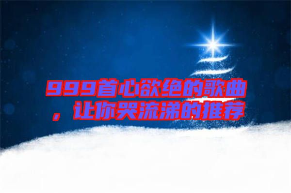 999首心欲絕的歌曲,讓你哭流涕的推薦