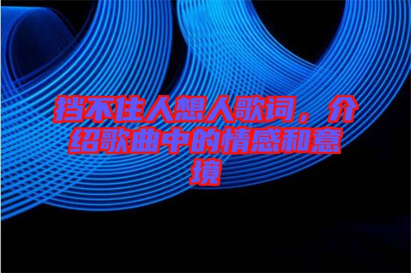 擋不住人想人歌詞,介紹歌曲中的情感和意境