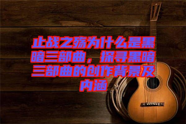 止戰之殤為什么是黑暗三部曲,探尋黑暗三部曲的創作背景及內涵